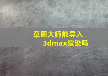 草图大师能导入3dmax渲染吗