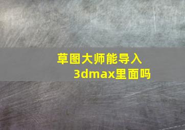 草图大师能导入3dmax里面吗