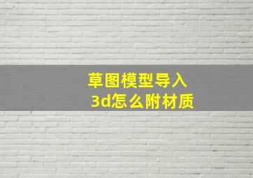 草图模型导入3d怎么附材质