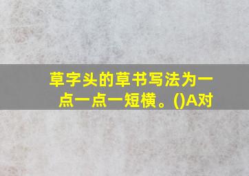 草字头的草书写法为一点一点一短横。()A对