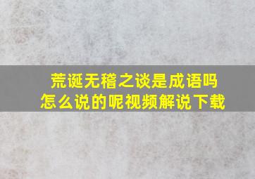 荒诞无稽之谈是成语吗怎么说的呢视频解说下载