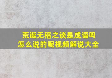 荒诞无稽之谈是成语吗怎么说的呢视频解说大全