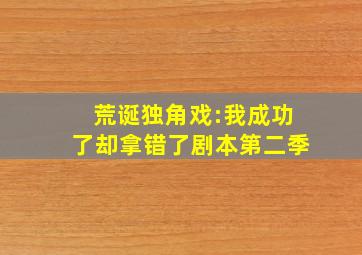 荒诞独角戏:我成功了却拿错了剧本第二季