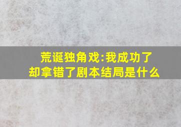 荒诞独角戏:我成功了却拿错了剧本结局是什么