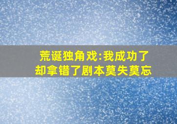 荒诞独角戏:我成功了却拿错了剧本莫失莫忘