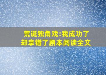 荒诞独角戏:我成功了却拿错了剧本阅读全文