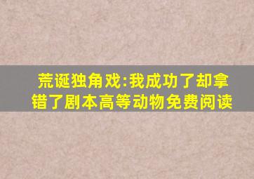 荒诞独角戏:我成功了却拿错了剧本高等动物免费阅读