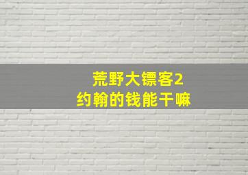 荒野大镖客2约翰的钱能干嘛