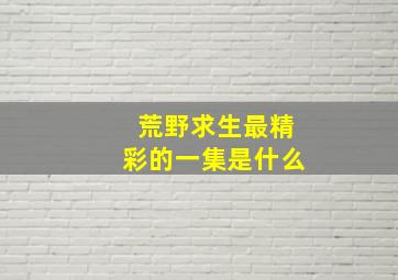 荒野求生最精彩的一集是什么