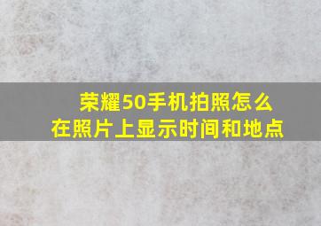 荣耀50手机拍照怎么在照片上显示时间和地点