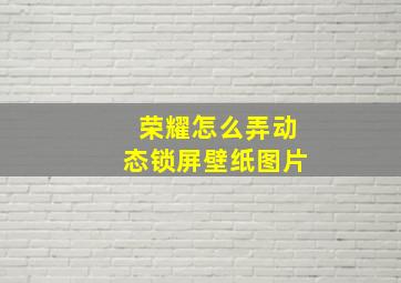 荣耀怎么弄动态锁屏壁纸图片