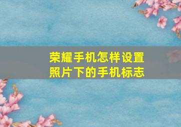 荣耀手机怎样设置照片下的手机标志