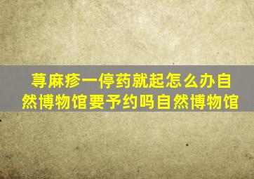 荨麻疹一停药就起怎么办自然博物馆要予约吗自然博物馆