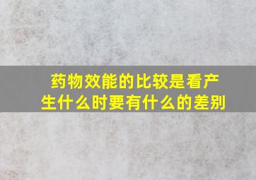 药物效能的比较是看产生什么时要有什么的差别