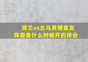 荷兰vs北马其顿首发阵容是什么时候开的球会