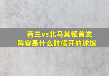 荷兰vs北马其顿首发阵容是什么时候开的球馆