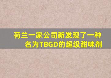 荷兰一家公司新发现了一种名为TBGD的超级甜味剂