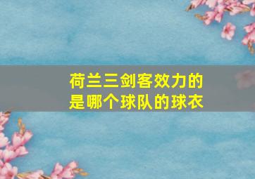 荷兰三剑客效力的是哪个球队的球衣