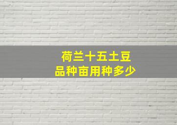 荷兰十五土豆品种亩用种多少