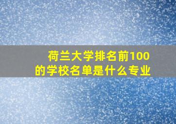 荷兰大学排名前100的学校名单是什么专业