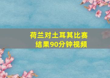 荷兰对土耳其比赛结果90分钟视频