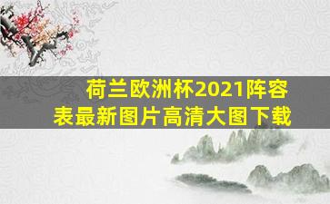 荷兰欧洲杯2021阵容表最新图片高清大图下载