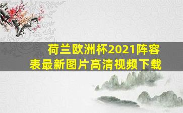 荷兰欧洲杯2021阵容表最新图片高清视频下载