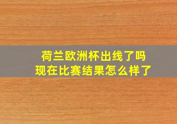 荷兰欧洲杯出线了吗现在比赛结果怎么样了