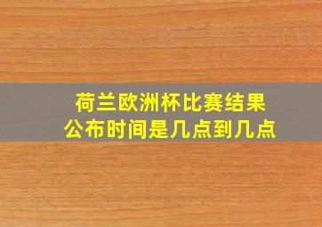 荷兰欧洲杯比赛结果公布时间是几点到几点