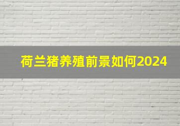 荷兰猪养殖前景如何2024