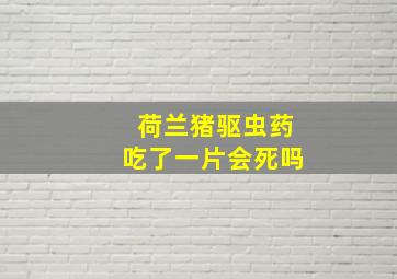 荷兰猪驱虫药吃了一片会死吗