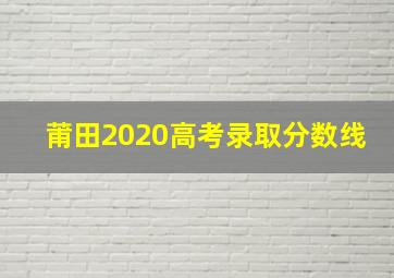 莆田2020高考录取分数线