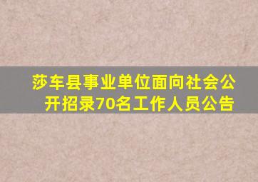 莎车县事业单位面向社会公开招录70名工作人员公告