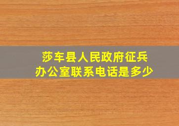 莎车县人民政府征兵办公室联系电话是多少