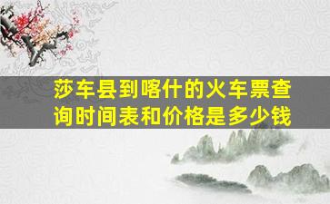 莎车县到喀什的火车票查询时间表和价格是多少钱