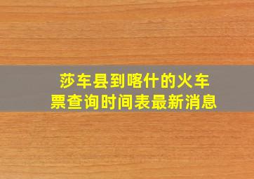 莎车县到喀什的火车票查询时间表最新消息