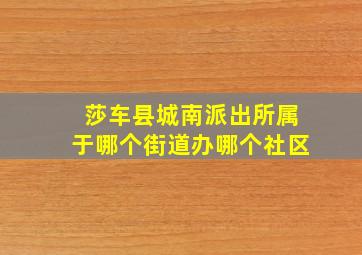 莎车县城南派出所属于哪个街道办哪个社区