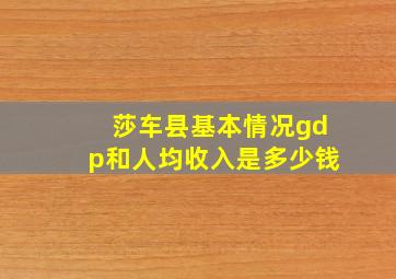 莎车县基本情况gdp和人均收入是多少钱