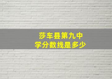 莎车县第九中学分数线是多少