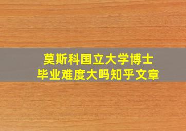 莫斯科国立大学博士毕业难度大吗知乎文章