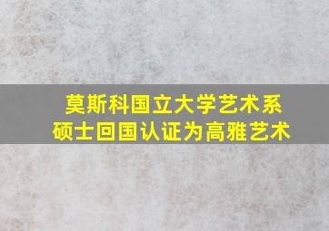 莫斯科国立大学艺术系硕士回国认证为高雅艺术