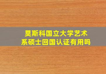 莫斯科国立大学艺术系硕士回国认证有用吗