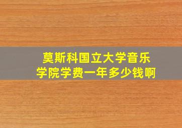 莫斯科国立大学音乐学院学费一年多少钱啊