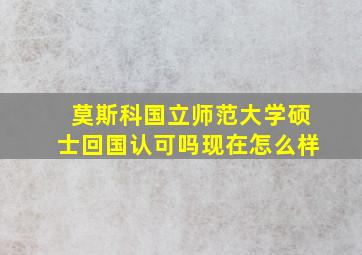 莫斯科国立师范大学硕士回国认可吗现在怎么样