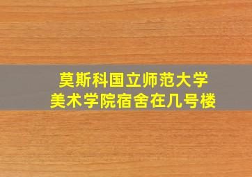 莫斯科国立师范大学美术学院宿舍在几号楼