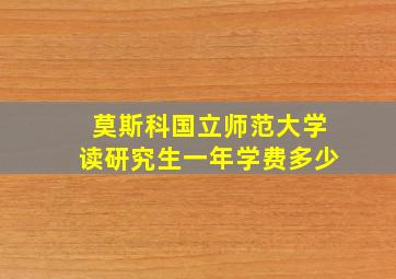 莫斯科国立师范大学读研究生一年学费多少