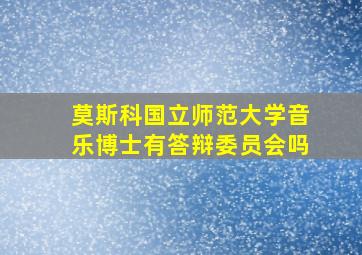 莫斯科国立师范大学音乐博士有答辩委员会吗