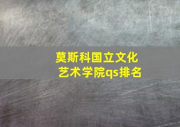 莫斯科国立文化艺术学院qs排名