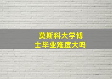 莫斯科大学博士毕业难度大吗