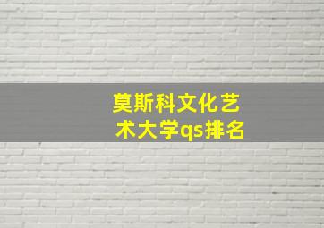 莫斯科文化艺术大学qs排名